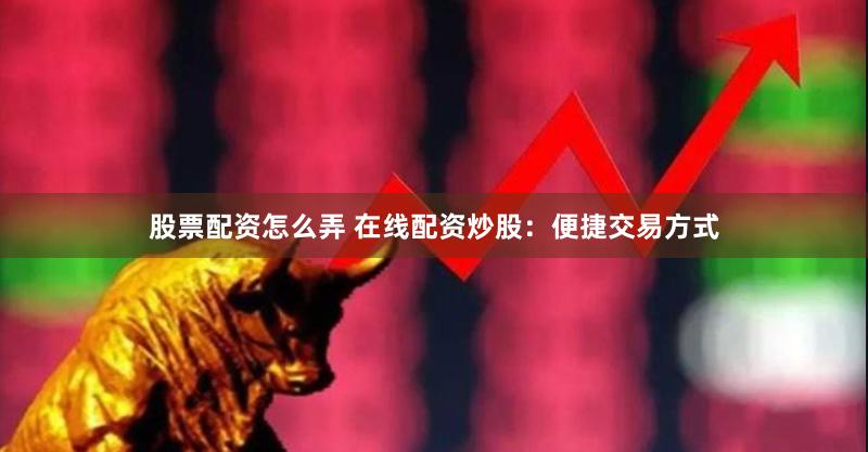 股票配资怎么弄 在线配资炒股：便捷交易方式
