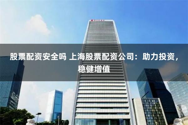 股票配资安全吗 上海股票配资公司：助力投资，稳健增值