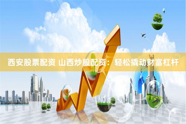西安股票配资 山西炒股配资：轻松撬动财富杠杆