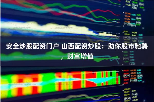安全炒股配资门户 山西配资炒股：助你股市驰骋，财富增值