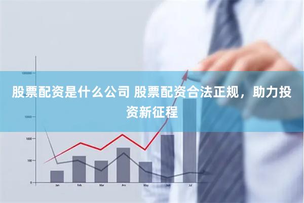 股票配资是什么公司 股票配资合法正规，助力投资新征程
