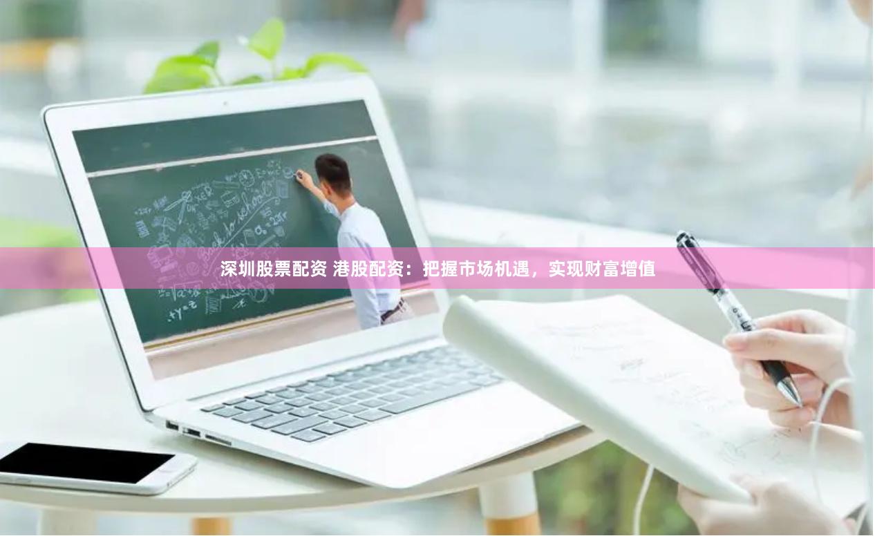 深圳股票配资 港股配资：把握市场机遇，实现财富增值