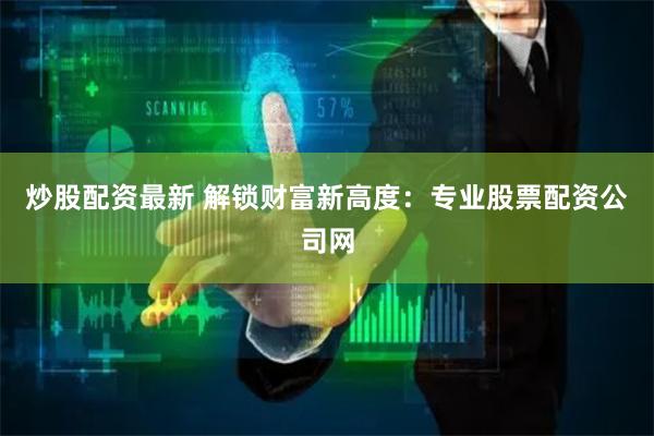 炒股配资最新 解锁财富新高度：专业股票配资公司网
