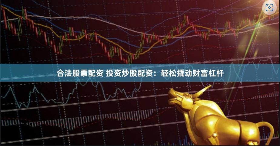 合法股票配资 投资炒股配资：轻松撬动财富杠杆