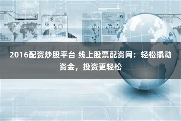 2016配资炒股平台 线上股票配资网：轻松撬动资金，投资更轻松