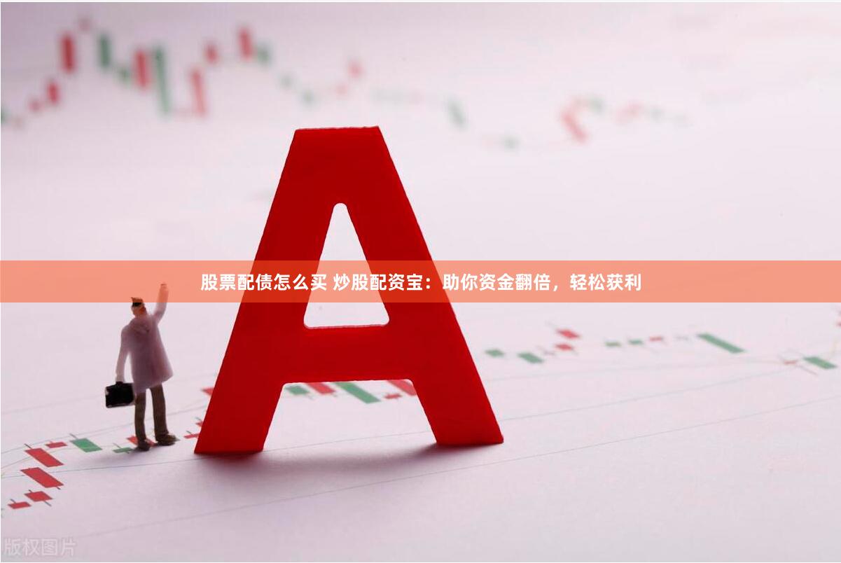 股票配债怎么买 炒股配资宝：助你资金翻倍，轻松获利