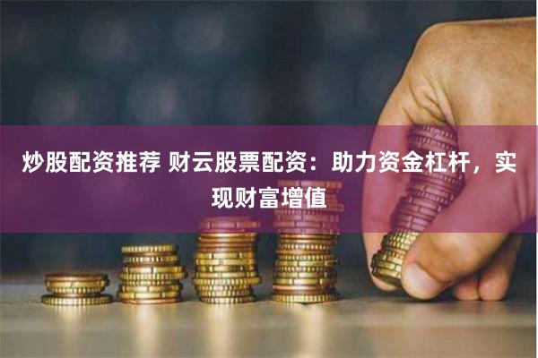炒股配资推荐 财云股票配资：助力资金杠杆，实现财富增值