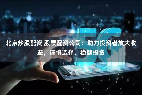 北京炒股配资 股票配资公司：助力投资者放大收益，谨慎选择，稳健投资