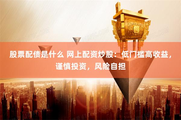 股票配债是什么 网上配资炒股：低门槛高收益，谨慎投资，风险自担