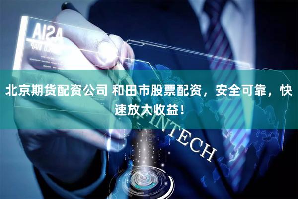 北京期货配资公司 和田市股票配资，安全可靠，快速放大收益！