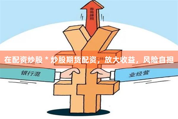 在配资炒股 * 炒股期货配资，放大收益，风险自担