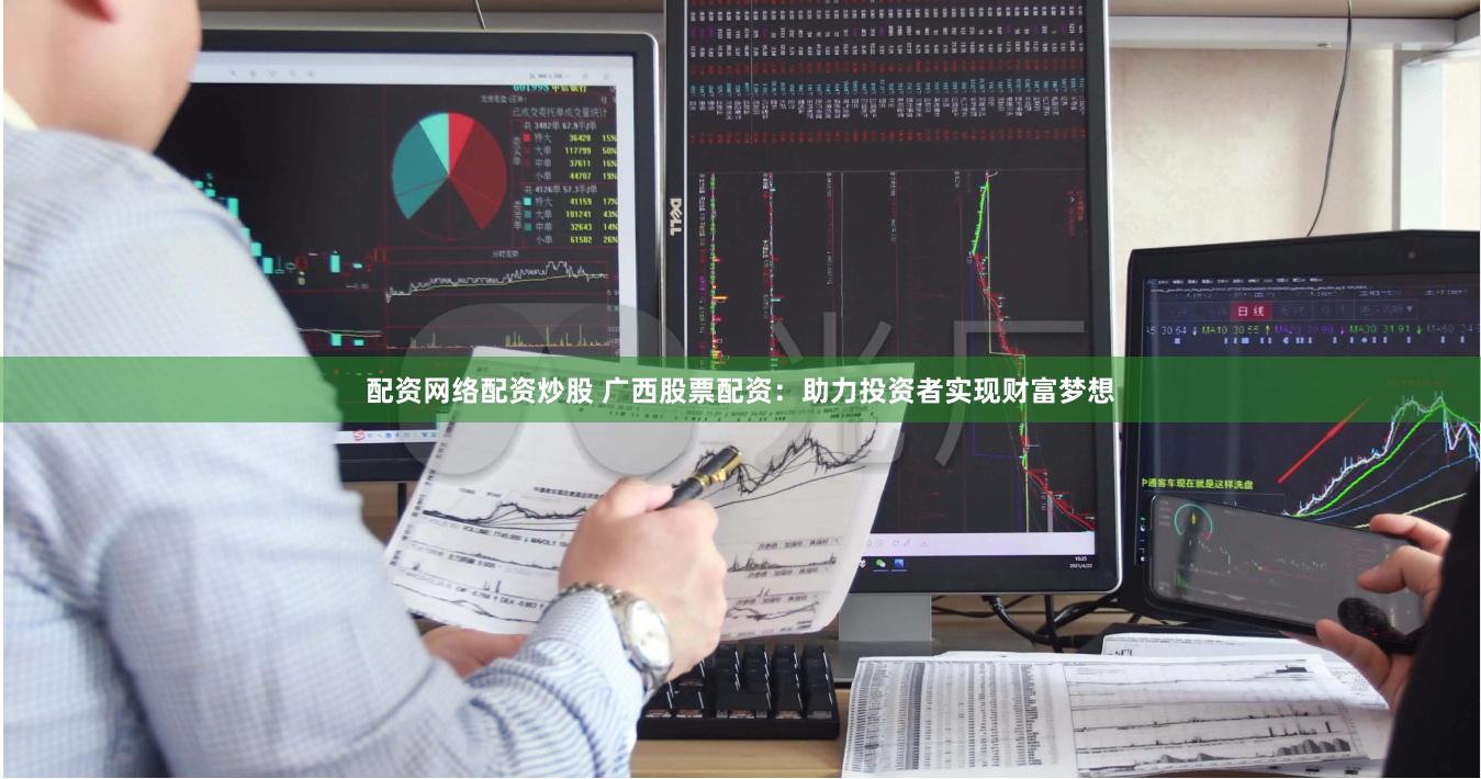 配资网络配资炒股 广西股票配资：助力投资者实现财富梦想