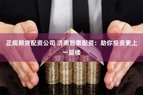 正规期货配资公司 济南股票配资：助你投资更上一层楼