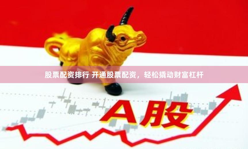 股票配资排行 开通股票配资，轻松撬动财富杠杆