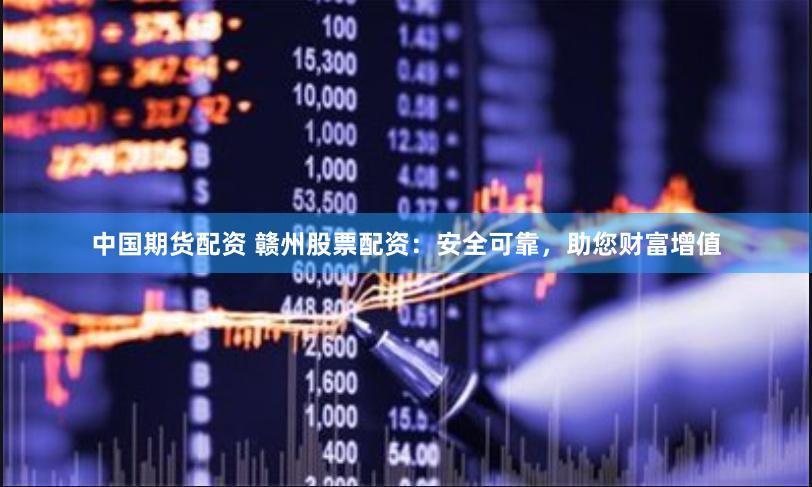 中国期货配资 赣州股票配资：安全可靠，助您财富增值