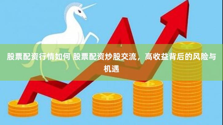 股票配资行情如何 股票配资炒股交流，高收益背后的风险与机遇