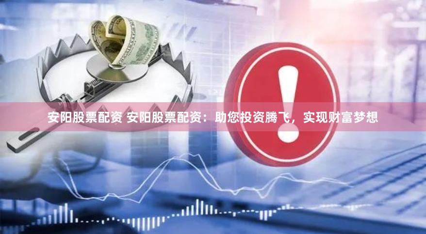 安阳股票配资 安阳股票配资：助您投资腾飞，实现财富梦想