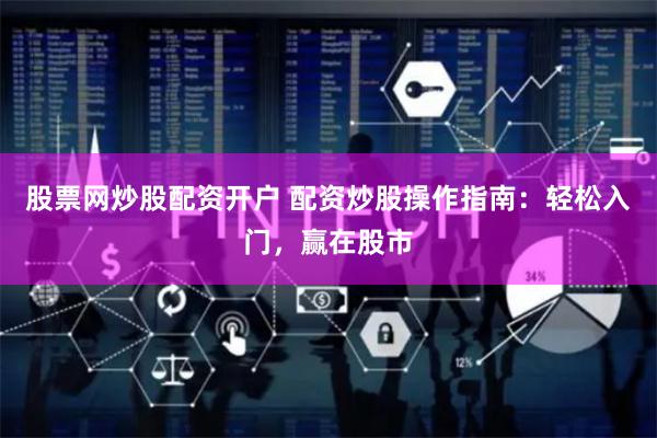 股票网炒股配资开户 配资炒股操作指南：轻松入门，赢在股市