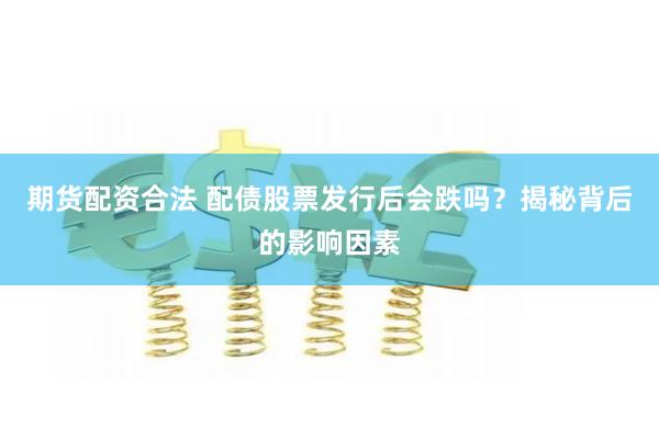 期货配资合法 配债股票发行后会跌吗？揭秘背后的影响因素