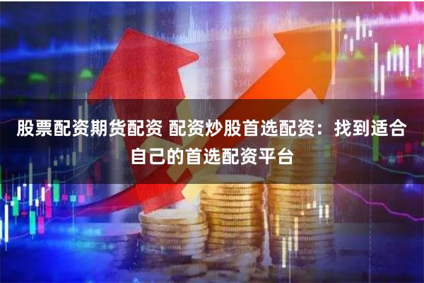 股票配资期货配资 配资炒股首选配资：找到适合自己的首选配资平台
