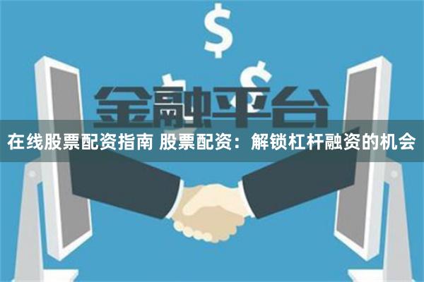 在线股票配资指南 股票配资：解锁杠杆融资的机会