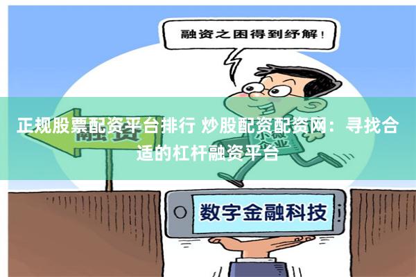 正规股票配资平台排行 炒股配资配资网：寻找合适的杠杆融资平台