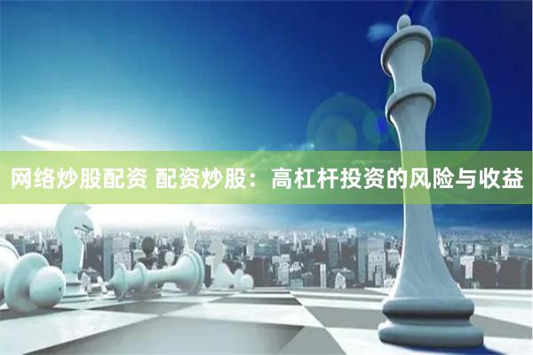 网络炒股配资 配资炒股：高杠杆投资的风险与收益