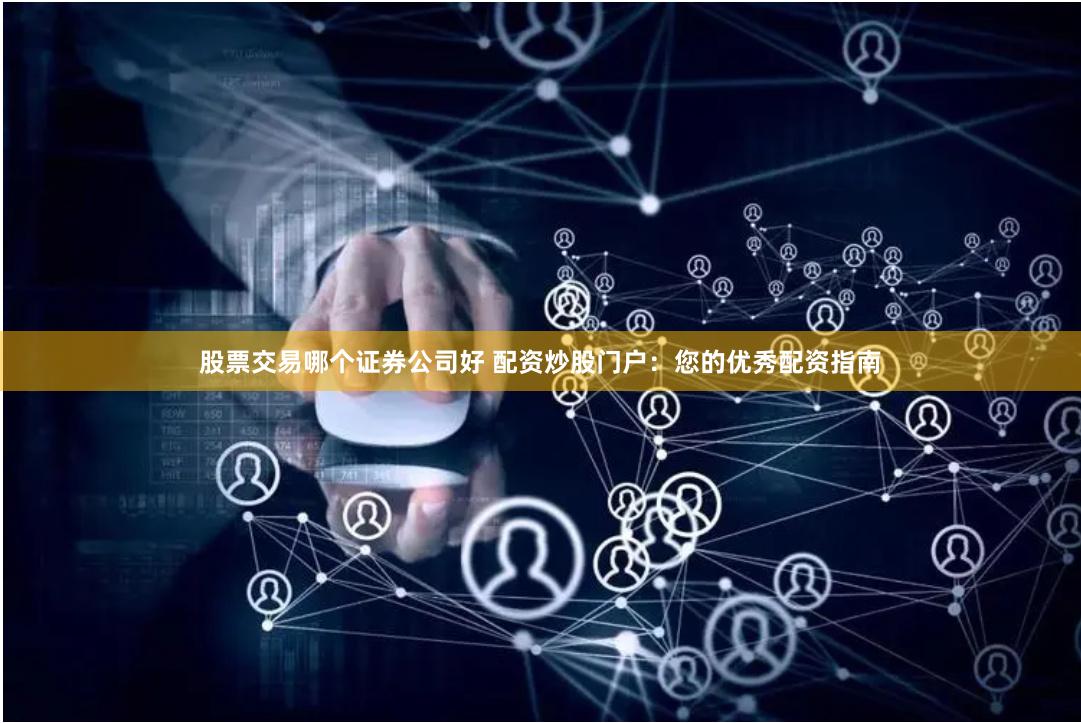 股票交易哪个证券公司好 配资炒股门户：您的优秀配资指南