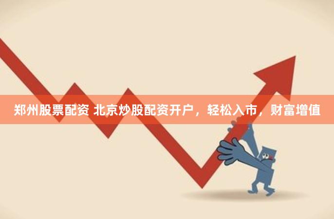 郑州股票配资 北京炒股配资开户，轻松入市，财富增值