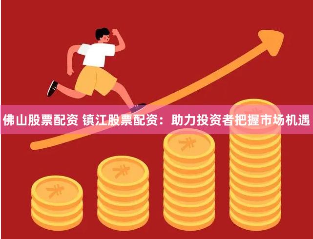 佛山股票配资 镇江股票配资：助力投资者把握市场机遇