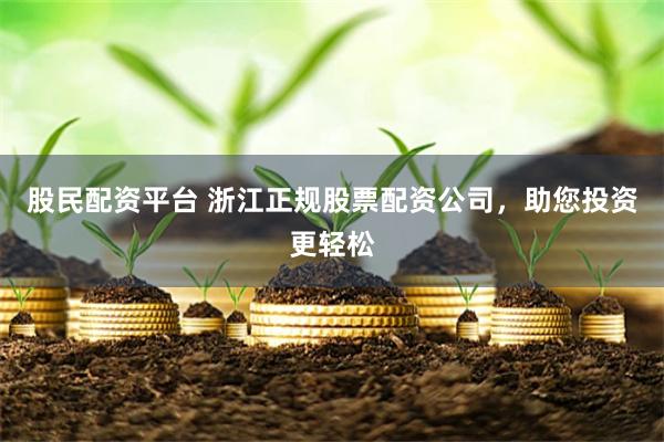 股民配资平台 浙江正规股票配资公司，助您投资更轻松