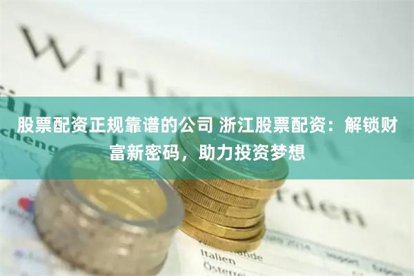 股票配资正规靠谱的公司 浙江股票配资：解锁财富新密码，助力投资梦想