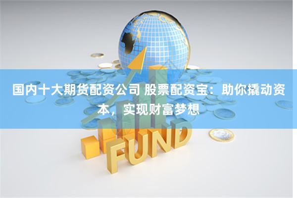 国内十大期货配资公司 股票配资宝：助你撬动资本，实现财富梦想