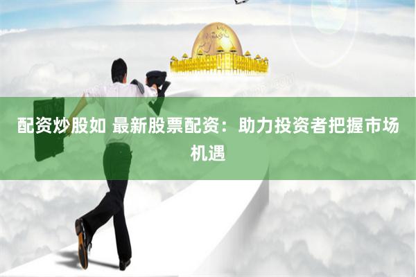 配资炒股如 最新股票配资：助力投资者把握市场机遇