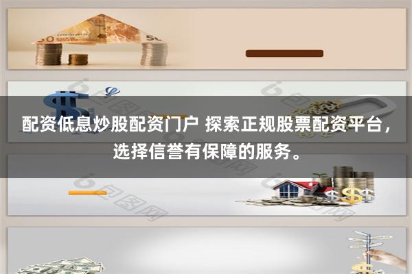 配资低息炒股配资门户 探索正规股票配资平台，选择信誉有保障的服务。