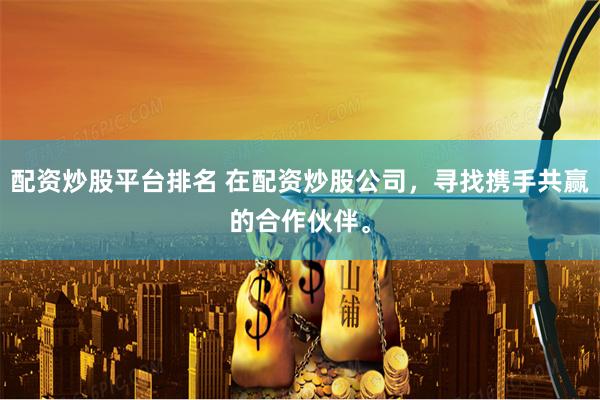 配资炒股平台排名 在配资炒股公司，寻找携手共赢的合作伙伴。