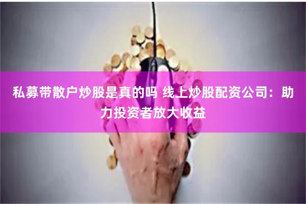 私募带散户炒股是真的吗 线上炒股配资公司：助力投资者放大收益