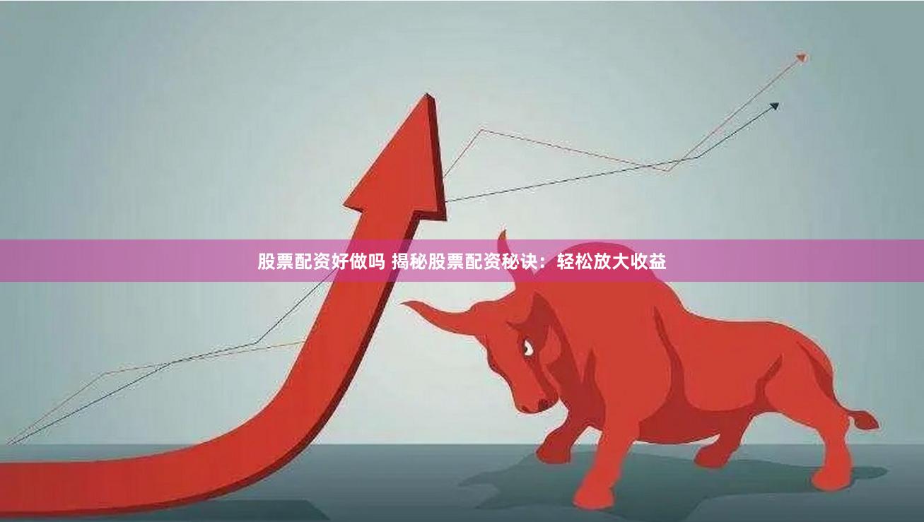 股票配资好做吗 揭秘股票配资秘诀：轻松放大收益