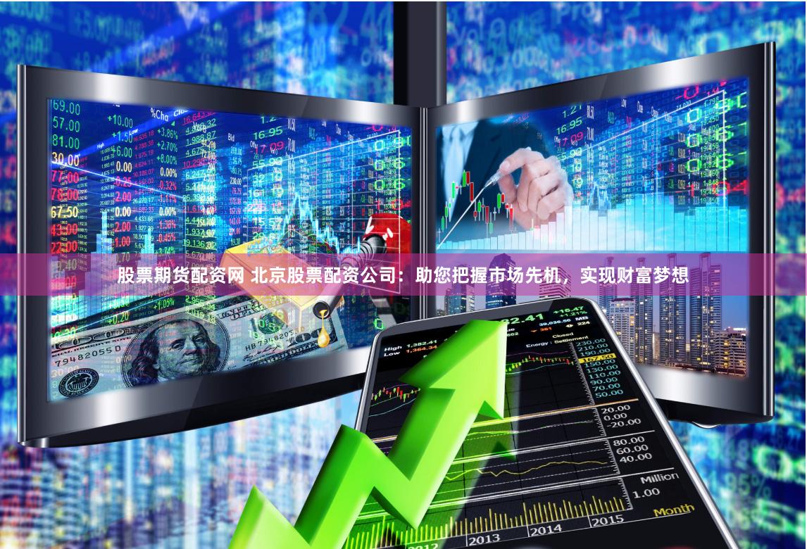 股票期货配资网 北京股票配资公司：助您把握市场先机，实现财富梦想