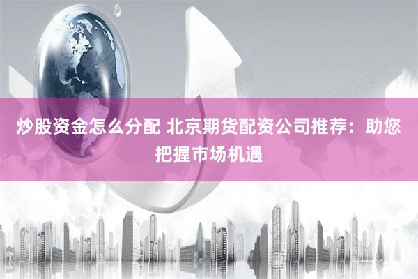 炒股资金怎么分配 北京期货配资公司推荐：助您把握市场机遇