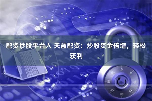 配资炒股平台入 天盈配资：炒股资金倍增，轻松获利