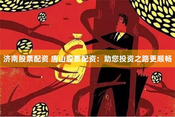 济南股票配资 唐山股票配资：助您投资之路更顺畅