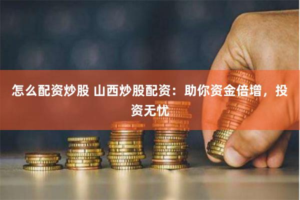 怎么配资炒股 山西炒股配资：助你资金倍增，投资无忧