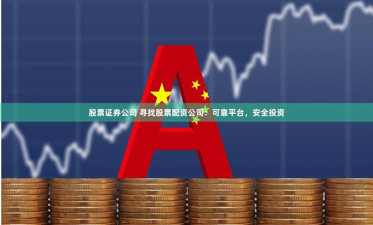 股票证券公司 寻找股票配资公司：可靠平台，安全投资