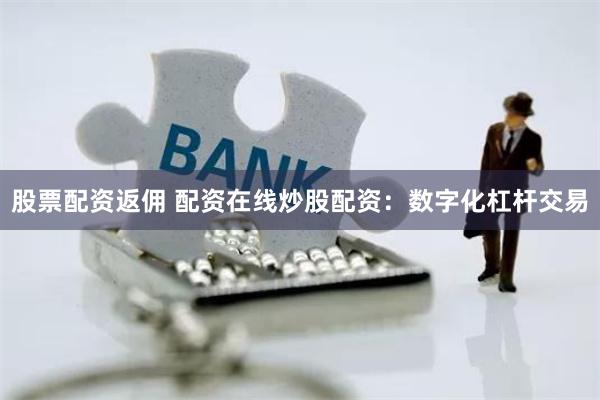 股票配资返佣 配资在线炒股配资：数字化杠杆交易