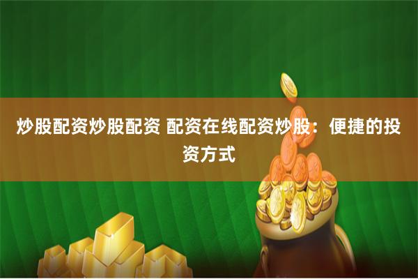 炒股配资炒股配资 配资在线配资炒股：便捷的投资方式