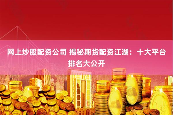 网上炒股配资公司 揭秘期货配资江湖：十大平台排名大公开