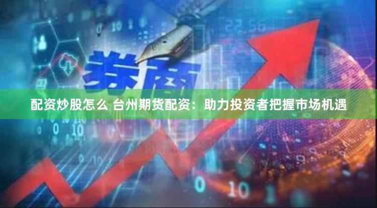 配资炒股怎么 台州期货配资：助力投资者把握市场机遇