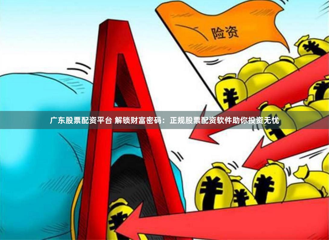 广东股票配资平台 解锁财富密码：正规股票配资软件助你投资无忧