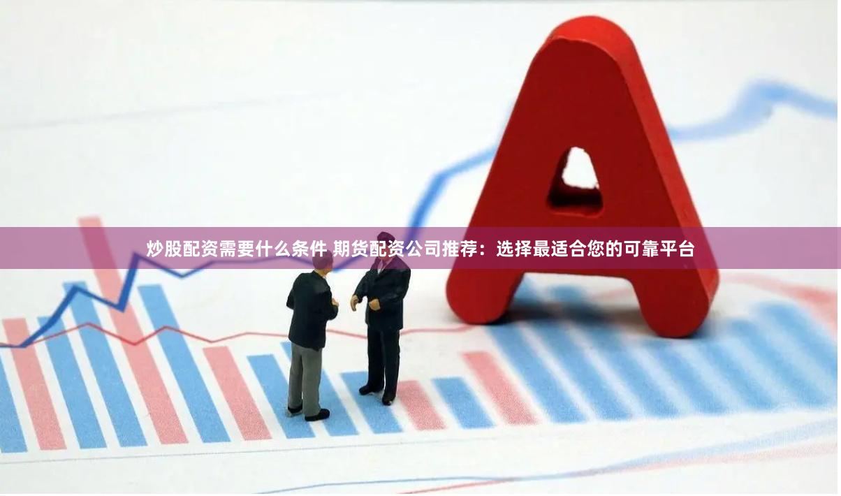 炒股配资需要什么条件 期货配资公司推荐：选择最适合您的可靠平台